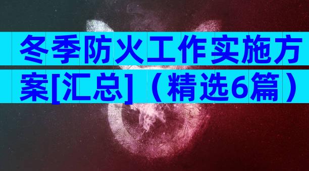 冬季防火工作实施方案[汇总]（精选6篇）